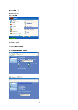 Page 15
 16
Windows XP   
For Windows XP: 
1 Click START.   
 
 
2 Click  SETTINGS. 
 
3 Click  CONTROL PANEL.   
 
4 Click  Appearance and Themes.  
 
 
5 Double click  DISPLAY.  
 
 
 