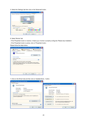 Page 44
 45
5. Select the Settings tab then click on the Advanced button.   
 
 
6. Select Monitor tab 
- If the Properties button is inactive, it means your monitor is properly configured. Please stop installation. 
- If the Properties button is active, click on Properties button. 
Please follow the steps below.   
 
 
7. Click on the Driver tab and then click on Update Driver... button.   
 
   
 