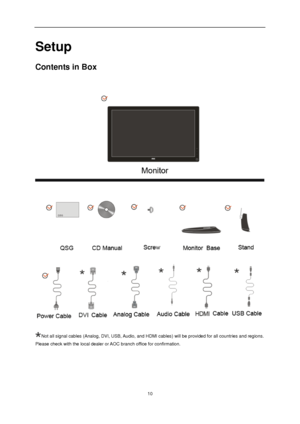 Page 10 
 10 
Setup 
Contents in Box 
 
Not all signal cables (Analog, DVI, USB, Audio, and HDMI cables) will be provided for all countries and regions. 
Please check with the local dealer or AOC branch office for confirmation.
 