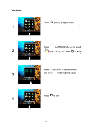 Page 26
 
 26
Color Boost 
Press   (Menu) to display menu. 
Press  (Left/Right/Up/Down) to  select 
 (Color  Boost); and press  to  enter. 
Press   (Up/Down) to select submenu, 
and press 
 (Lef t /Right) to adjust. 
Press  to  exit. 
 