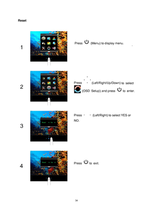 Page 34
 
 34
Reset 
 
 
Press   (Menu) to display menu. 
Press  to  select 
 (OSD  Setup);  and press  to  enter. 
Press   (Left/Right) to select YES or 
NO. 
Press  to  exit. 
 
(Left/Right/Up/Down) 
 