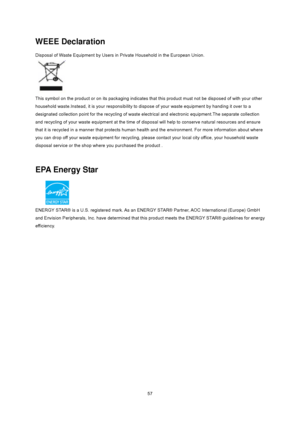 Page 57
 57
WEEE Declaration 
Disposal of Waste Equipment by Users in Private Household in the European Union.   
 
 
This symbol on the product or on its packaging indicates t hat this product must not be disposed of with your other 
household waste.Instead, it is your responsibility to dis pose of your waste equipment by handing it over to a 
designated collection point for the recycling of waste el ectrical and electronic equipment.The separate collection 
and recycling of your waste equipment at the time of...