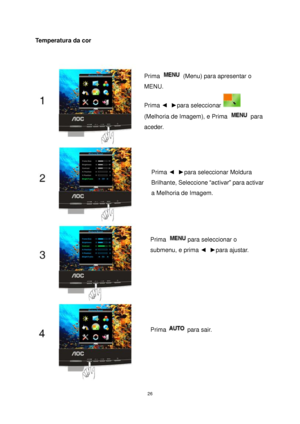 Page 26 26 
Temperatura da cor  
 
 
Prima  (Menu) para apresentar o 
MENU. 
Prima ◄  ►para seleccionar  
(Melhoria de Imagem), e Prima  para 
aceder. 
Prima ◄  ►para seleccionar Moldura 
Brilhante, Seleccione “activar” para activar 
a Melhoria de Imagem. 
Prima para seleccionar o  
submenu, e prima ◄  ►para ajustar. 
Prima  para sair. 
 