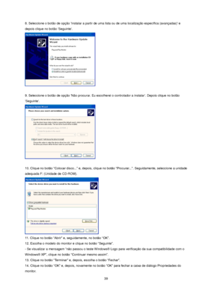 Page 39 39 
8. Seleccione o botão de opção Instalar a partir de uma lista ou de uma localização específica (avançadas) e 
depois clique no botão Seguinte.  
 
 
9. Seleccione o botão de opção Não procurar. Eu escolherei o controlador a instalar. Depois clique no botão 
Seguinte.  
 
 
10. Clique no botão “Colocar disco...” e, depois, clique no botão “Procurar...”. Seguidamente, seleccione a unidade 
adequada F: (Unidade de CD-ROM).  
 
11. Clique no botão “Abrir” e, seguidamente, no botão “OK”.  
12. Escolha o...