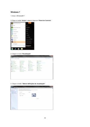 Page 42 42 
Windows 7 
1.Iniciar o Windows® 7 
 
2.Clique no botão Iniciar e depois clique em Painel de Controlo. 
 
 
3. Clique no ícone „Visualização‟. 
 
 
4. Clique no botão “Alterar definições de visualização”.  
 
 
 