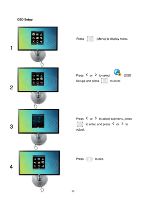 Page 30
 30
OSD Setup 
 
 
Press   (Menu) to display menu. 
Press  or  to select   (OSD 
Setup)
, and press to enter. 
Press  or   to select submenu, press 
to enter, and press  or  to 
adjust. 
Press  to exit. 
 
 