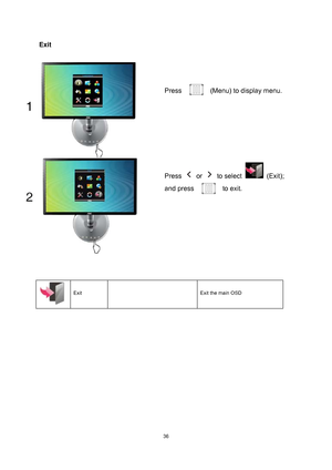 Page 36
 36
Exit 
 
 
 
 
 
  Exit      Exit the main OSD   
Press   (Menu) to display menu. 
Press  or  to select  (Exit); 
and press 
 to exit . 
 