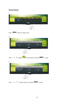Page 26 26 
Picture Boost 
1  
 
Press  (Menu) to display menu. 
 
2 
 
Press  or  to select  (Picture Boost), and press to enter. 
 
3 
 
Press   or   to select submenu, and press to enter. 
 
 
 
 
 
 
 
 