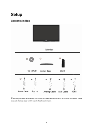 Page 9 9 
Setup 
Contents in Box 
 
Not all signal cables (Audio,Analog, DVI, and HDMI cables) will be provided for all countries and regions. Please 
check with the local dealer or AOC branch office for confirmation.
 