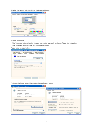 Page 41 41 
5. Select the Settings tab then click on the Advanced button.  
 
 
6. Select Monitor tab 
- If the Properties button is inactive, it means your monitor is properly configured. Please stop installation. 
- If the Properties button is active, click on Properties button. 
Please follow the steps below.  
 
 
7. Click on the Driver tab and then click on Update Driver... button.  
 
   
 