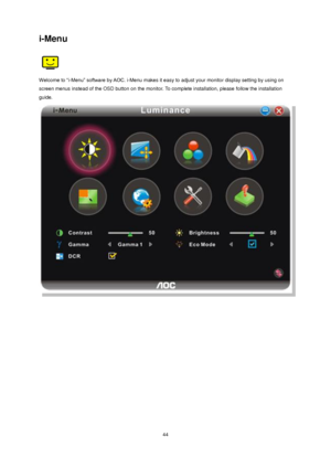 Page 44 44 
i-Menu 
 
Welcome to “i-Menu” software by AOC. i-Menu makes it easy to adjust your monitor display setting by using on 
screen menus instead of the OSD button on the monitor. To complete installation, please follow the installation 
guide.  
 
 
 
 
 
 
 
 
 
 
 
 
 
 
 
 
 
 