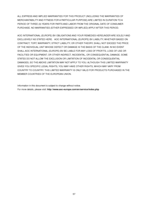 Page 57 57 
ALL EXPRESS AND IMPLIED WARRANTIES FOR THIS PRODUCT (INCLUDING THE WARRANTIES OF 
MERCHANTABILITY AND FITNESS FOR A PARTICULAR PURPOSE) ARE LIMITED IN DURATION TO A 
PERIOD OF THREE (3) YEARS FOR PARTS AND LABOR FROM THE ORIGINAL DATE OF CONSUMER 
PURCHASE. NO WARRANTIES (EITHER EXPRESSED OR IMPLIED) APPLY AFTER THIS PERIOD.  
 
AOC INTERNATIONAL (EUROPE) BV OBLIGATIONS AND YOUR REMEDIES HEREUNDER ARE SOLELY AND 
EXCLUSIVELY AS STATED HERE.  AOC INTERNATIONAL (EUROPE) BV LIABILITY, WHETHER BASED ON...