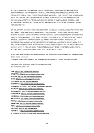 Page 59 59 
ALL EXPRESS AND IMPLIED WARRANTIES FOR THIS PRODUCT (INCLUDING THE WARRANTIES OF 
MERCHANTABILITY AND FITNESS FOR A PARTICULAR PURPOSE) ARE LIMITED IN DURATION TO A 
PERIOD OF THREE (3) YEARS FOR PARTS AND LABOR AND ONE (1) YEAR FOR CRT TUBE OR LCD PANEL 
FROM THE ORIGINAL DATE OF CONSUMER PURCHASE. NO WARRANTIES (EITHER EXPRESSED OR 
IMPLIED) APPLY AFTER THIS PERIOD. IN THE UNITED STATES OF AMERICA, SOME STATES DO NOT 
ALLOW LIMITATIONS ON HOW LONG AN IMPLIED WARRANTY LASTS, SO THE ABOVE...