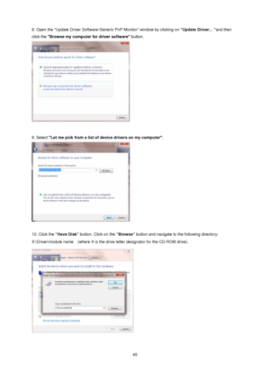 Page 45
8. Open the Update Driver Software-Generic PnP Monitor window by clicking on “Update Driver... “and then 
click the  Browse my computer for driver software  button.  
 
 
9. Select Let me pick from a list of  device drivers on my computer.  
 
 
10. Click the “Have Disk”  button. Click on the  “Browse” button and navigate to the following directory:   
X:\Driver\module name    (where X is the drive letter designator for the CD-ROM drive). 
 
  
 45
 