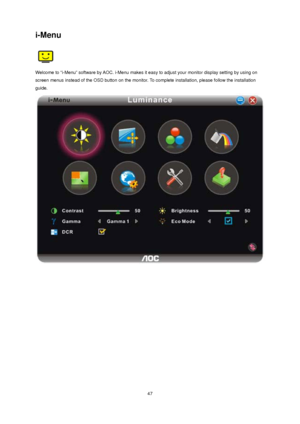 Page 47
i-Menu 
 
Welcome to “i-Menu” software by AOC. i-Menu makes it easy to adjust your monitor display setting by using on 
screen menus instead of the OSD button on the monitor. To complete installation, please follow the installation 
guide.  
 47
 