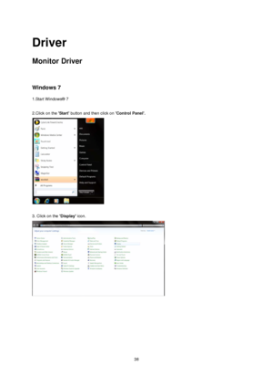 Page 38 38
Driver 
Monitor Driver 
 
Windows 7 
1.Start Windows® 7 
 
2.Click on the Start button and then click on Control Panel. 
 
 
3. Click on the Display icon. 
 
 
 