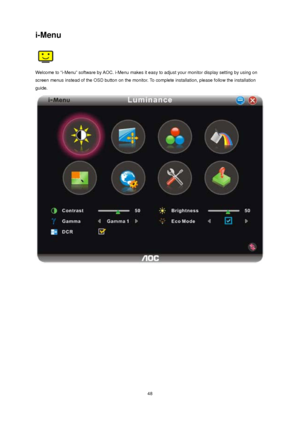 Page 48 48
i-Menu 
 
Welcome to “i-Menu” software by AOC. i-Menu makes it easy to adjust your monitor display setting by using on 
screen menus instead of the OSD button on the monitor. To complete installation, please follow the installation 
guide.  
 