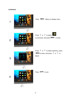 Page 20 20
Luminance 
 Press Menu to display MENU Press   (Menu) to display menu. 
Press  or  to select  
(Luminance)
, and press to enter. 
Press  or   to select submenu, press 
to enter, and press  or  to 
adjust. 
Press  to exit. 
 