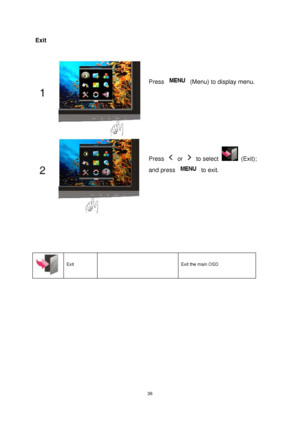 Page 36
 36
Exit 
 
 
 
 
 
  Exit      Exit the main OSD   
Press   (Menu) to display menu. 
Press  or  to select  (Exit); 
and press 
 to exit . 
 