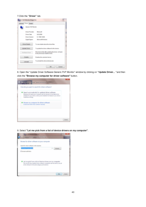 Page 40 40 7.Click the “Driver” tab.   
 
8. Open the Update Driver Software-Generic PnP Monitor window by clicking on “Update Driver... “and then 
click the Browse my computer for driver software button.  
 
 
9. Select Let me pick from a list of device drivers on my computer.  
 
 
 