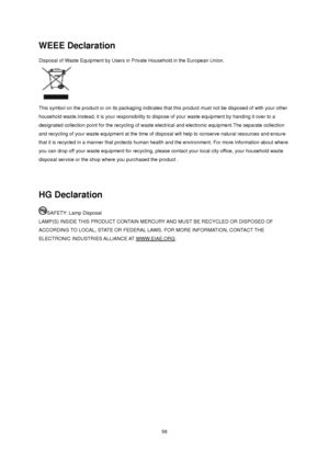 Page 56 56
WEEE Declaration 
Disposal of Waste Equipment by Users in Private Household in the European Union.   
 
 
This symbol on the product or on its packaging indicates that this product must not be disposed of with your other 
household waste.Instead, it is your responsibility to dispose of your waste equipment by handing it over to a 
designated collection point for the recycling of waste electrical and electronic equipment.The separate collection 
and recycling of your waste equipment at the time of...