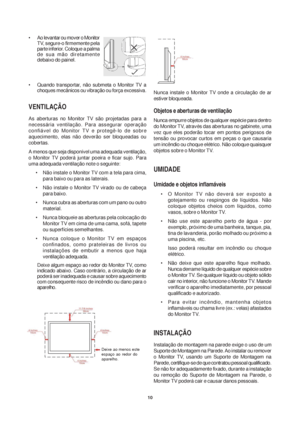 Page 1010
• Ao levantar ou mover o Monitor
TV, segure-o firmemente pela
parte inferior. Coloque a palma
de sua mão diretamente
debaixo do painel.
• Quando transportar, não submeta o Monitor TV a
choques mecânicos ou vibração ou força excessiva.
VENTILAÇÃO
As aberturas no Monitor TV são projetadas para a
necessária ventilação. Para assegurar operação
confiável do Monitor TV e protegê-lo de sobre
aquecimento, elas não deverão ser bloqueadas ou
cobertas.
A menos que seja disponível uma adequada ventilação,
o...