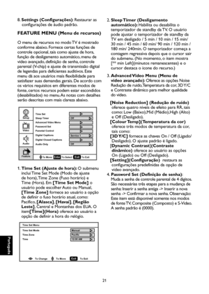 Page 106
Português

Português

21

Português

Português

8. Settings (Configurações): Restaurar as 
configurações de áudio padrão.
FEATURE MENU (Menu de recursos)
O menu de recursos no modo TV é mostrado 
conforme abaixo. Fornece certas funções de 
controle opcional, tais como ajuste de hora, 
função de desligamento automático, menu de 
vídeo avançado, definição de senha, controle 
parental (V-chip) e ajuste de transmissão digital 
de legendas para deficientes auditivos. Este 
menu dá aos usuários mais...