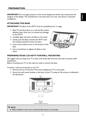Page 7
6

English

English

English

English

PREPARATION
IMPORTANT: Do not apply pressure to the screen display area which may compromise the 
integrity of the display.  The manufacturer’s warranty does not cover user abuse or improper 
installations.
ATTACHING THE BASE
IMPORTANT: The Base of the HDTV must be assembled prior to usage.
1.    Place TV unit face down on a soft and flat surface 
(blanket, foam, cloth, etc.) to prevent any damage 
to the HDTV.
2.    Carefully align and insert the Base to the...