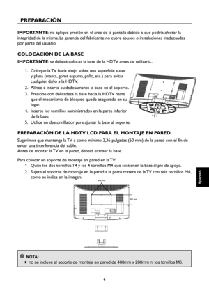 Page 63
6

Spanish

Spanish

Spanish

Spanish

PREPARACIÓN
IMPORTANTE: no aplique presión en el área de la pantalla debido a que podría afectar la 
integridad de la misma. La garantía del fabricante no cubre abusos o instalaciones inadecuadas 
por parte del usuario.
COLOCACIÓN DE LA BASE
IMPORTANTE: se deberá colocar la base de la HDTV antes de utilizarla..
1.    Coloque la TV hacia abajo sobre una superficie suave 
y plana (manta, goma espuma, paño, etc.) para evitar 
cualquier daño a la HDTV.
2.    Alinee e...