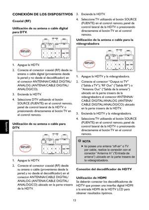 Page 70
Spanish

Spanish

13

Spanish

Spanish

CONEXIÓN DE LOS DISPOSITIVOS
Coaxial (RF)
Utilización de su antena o cable digital 
para DTV.

1.  Apague la HDTV.
2.    Conecte el conector coaxial (RF) desde su 
antena o cable digital (proveniente desde 
la pared y no desde el decodificador) en 
el conector ANTENNA/CABLE DIGITAL/
ANALOG (ANTENA/CABLE DIGITAL/
ANALÓGICO).
3.  Encienda la HDTV.
4.    Seleccione DTV utilizando el botón 
SOURCE (FUENTE) en el control remoto, 
panel de control lateral de la HDTV o...