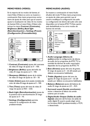 Page 77
20

Spanish

Spanish

Spanish

Spanish

MENÚ VIDEO (VIDEO)
En la mayoría de los modos de fuentes, el 
menú Video (Video) es como se muestra a 
continuación. Este menú proporciona varios 
ítems de ajuste de video para que el usuario 
ajuste la visualización de video. En los modos 
de fuentes VGA, el menú Video (Video) sólo 
incluye los ítems Contrast (Contraste), 
Brightness (Brillo), Back light 
(Retroiluminación) y Settings (Preset) 
(Configuración (Preestablecida)).

Setup

Video

Audio

Feature...