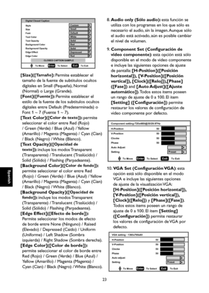 Page 80
Spanish

Spanish

23

Spanish

Spanish

EnterTo Select
To Move To ExitExit
Style Digital Closed Caption
Small Custom
Default
White
Solid
Red
Solid
Depressed
Red
Size
Font
Text Color
Text Opacity
Background Color
Background Opacity
Edge Effect
Edge Color
CLOSED CAPTION SAMPLE

[Size]([Tamaño]: Permite establecer el 
tamaño de la fuente de subtítulos ocultos 
digitales en Small (Pequeña), Normal 
(Normal) o Large (Grande).
[Font]([Fuente]): Permite establecer el 
estilo de la fuente de los subtítulos...