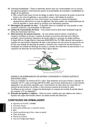 Page 90
Português

Português

5

Português

Português

18.    Inclinação/estabilidade – Todas as televisões devem estar em conformidade com as normas 
de segurança globais e internacionais quanto às propriedades de inclinação e estabilidade do 
design de seu gabinete.
Não comprometa essas normas de design ao aplicar força excessiva de puxão na parte da  ●
frente e em cima do gabinete, o que poderia causar a derrubada do produto.
Além disso, não ponha em risco você mesmo ou crianças ao colocar brinquedos/ ●...