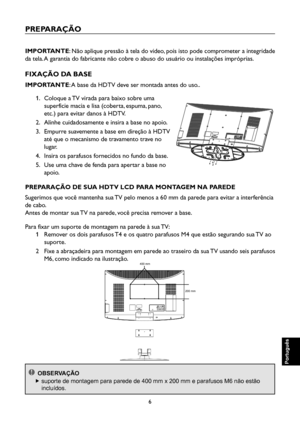 Page 91
6

Português

Português

Português

Português

PREPARAÇÃO
IMPORTANTE: Não aplique pressão à tela do vídeo, pois isto pode comprometer a integridade 
da tela. A garantia do fabricante não cobre o abuso do usuário ou instalações impróprias.
FIXAÇÃO DA BASE
IMPORTANTE: A base da HDTV deve ser montada antes do uso..
1.    Coloque a TV virada para baixo sobre uma 
superfície macia e lisa (coberta, espuma, pano, 
etc.) para evitar danos à HDTV.
2.    Alinhe cuidadosamente e insira a base no apoio.
3....