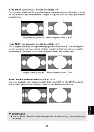 Page 97
12

Português

Português

Português

Português

Modo ZOOM (aproximação) em tela de exibição 16:9
Para as imagens amplas que são originalmente programadas em quadros 4:3 com barras pretas 
em cima e embaixo, este modo esticaria a imagem na largura e altura para exibir por comple\
to 
os dados ativos.

Imagem 16:9 em quadro 4:3
  

Mesma imagem no modo ZOOM
Modo ZOOM (aproximação) em tela de exibição 16:10
Para as imagens amplas que são originalmente programadas em quadros 4:3 com barras pretas 
em cima e...