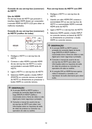 Page 99
14

Português

Português

Português

Português

Conexão de seu set-top box (conversor) 
da HDTV
Uso de HDMI
Os set-top boxes de HDTV que possuem a 
interface digital HDMI devem ser conectados 
à entrada HDMI da HDTV LCD para obter os 
melhores resultados.
Conexão de seu set-top box (conversor) 
da HDTV (melhor de todas)

1.    Desligue a HDTV e o set-top box da 
HDTV.
2.    Conecte o cabo HDMI à entrada HDMI 
de seu set-top box da HDTV e a outra 
extremidade à entrada HDMI atrás da 
HDTV.
3.    Ligue a...