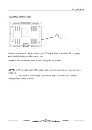 Page 1514
TV Operation
Earphone
- You can connect a headphone to your TV if you wish to watch a TV program
without disturbing people around you.
- Insert a headphone into the 3.5mm mini-jack on the set.
NOTE:1. Prolonged used of headphones at a high volume may damage your
hearing.
2. You will not receive the sound from speaker when you connect
headphones to the system.
Headphone Connection
 