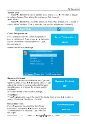 Page 19ADVANCED PICTURE SETTINGS
Dynamic Contrast                          Off
Film Mode                                         Off
Noise Reduction                             Off
MPEG Noise Reduction                 Off
:Select Menu:Change Setting:Select Menu:MENU:ReturnENTER/
18
TV Operation
Screen Size
Auto Wide (:,,,)
,
., : Press button to select Screen Size then press button to adjust
Available Screen Size WaterGlass Cinema Full Normal
Press button to select the item Auto Wide then press ENTER button to...