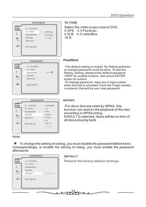 Page 3534
DVD Operation
TV TYPE
43PS:
4 3LB:
16 9:TV TYPE
PASSWORD
RATING
DEFAULT
EXIT SETUP TV SYSTEM
SYSTEM SETUP
Select the video output size of DVD.
4:3PS:   4:3 PanScan.
4:3LB:   4:3 LetterBox.
16:9:
PassWord
RATING
1 KID SAFE
2G
3PG
4PG13
5PGR-
6R
7NC17-
8 ADULT TV SYSTEM
TV TYPE
PASSWORD
RATING
DEFAULT
EXIT SETUP
SYSTEM SETUP
TV SYSTEM
TV TYPE
PASSWORD
RATING
DEFAULT
EXIT SETUP
SYSTEM SETUP
-The default setting is locked. No Rating selection
or change password could be done. To edit the
Rating setting,...