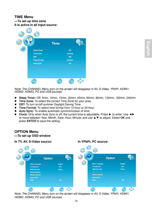 Page 30 28
TIME Menu 
—To set up time zone 
It is active in all input source:
 
 
 
Note: The CHANNEL Menu icon on the screen will disappear in AV, S-Video, YPbPr, HDMI1, 
HDMI2, HDMI3, PC and USB sources. 
 
z  Sleep Timer:  Off, 5min, 10min, 15min, 30min, 45min, 60min, 90min, 120min, 180min, 240min. 
z  Time Zone:  To select the correct Time Zone for your area. 
z  DST:  To turn on/off summer Daylight Saving Time. 
z  Time Format: To select time format from 12-hour or 24-hour. 
z  Auto Sync: To enable...