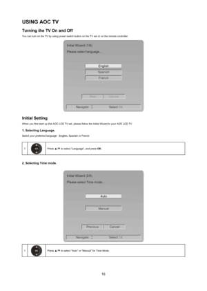 Page 1716
USIng aoC TV
Turning the TV on and off
You can turn on the TV by using power switch button on the TV set or on \
the remote controller.
Navigate:Select:
OK
French
Spanish
English
Initial Wizard (1/8)
Please select language...
NextCancel
Initial Setting
When you first start up this AOC LCD TV set, please follow the Initial W\
izard to your AOC LCD TV.
1. Selecting language.
Select your preferred language:  English, Spanish or French
1Press ▲/▼ to select “Language”, and press oK.
2. Selecting Time...