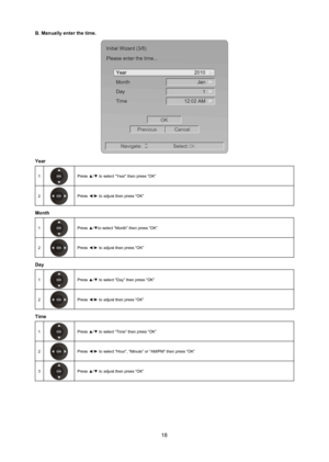 Page 1918
B. manually enter the time.
Jan
2010
Year
1
Month
12:02 AM
Day
Time
OK
Previous Cancel
Navigate: Select:
OK
Initial Wizard (3/8)
Please enter the time...
year 
1Press ▲/▼ to select “Year” then press “OK”
2
Press ◄/► to adjust then press “OK”
month 
1Press ▲/▼to select “Month” then press “OK”
2
Press ◄/► to adjust then press “OK”
day 
1Press ▲/▼ to select “Day” then press “OK”
2
Press ◄/► to adjust then press “OK”
Time 
1Press ▲/▼ to select “Time” then press “OK”
2
Press ◄/► to select “Hour”, “Minute”...