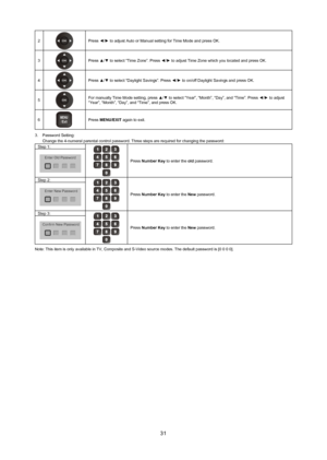 Page 3231
2Press ◄/► to adjust Auto or Manual setting for Time Mode and press OK.
3
Press ▲/▼ to select “Time Zone”. Press ◄/► to adjust Time Zone which you located and press OK.
4
Press ▲/▼ to select “Daylight Savings”. Press ◄/► to on/off Daylight Savings and press OK.
5
For manually Time Mode setting, press ▲/▼ to select “Year”, “Month”, “Day”, and “Time”. Press ◄/► to adjust 
“Year”, “Month”, “Day”, and “Time”, and press OK\
.
6
M U
/ E xit
E
NPress menU/exIT again  to exit.
3.  Password Setting: 
Change...