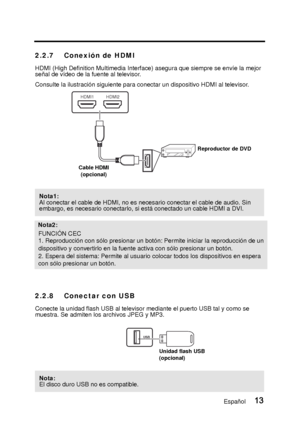 Page 602.2.7 Conexión de HDMI
HDMI (High Definition Multimedia Interface) asegura que siempre se envíe la mejor 
señal de vídeo de la fuente al televisor.
Consulte la ilustración siguiente para conectar un dispositivo HDMI al televisor.
2.2.8 Conectar con USB
Conecte la unidad flash USB al televisor mediante el puerto USB tal y como se 
muestra. Se admiten los archivos JPEG y MP3. 
Nota1:
Al conectar el cable de HDMI, no es necesario conectar el cable de audio. Sin 
embargo, es necesario conectarlo, si está...