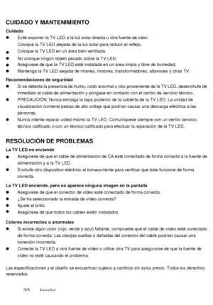 Page 79CUIDADO Y MANTENIMIENTO 
Cuidado 
  Evite exponer la TV LED a la luz solar directa u otra fuente de calor.Coloque la TV LED alejada de la luz solar para reducir el reflejo. 
  Coloque la TV LED en un área bien ventilada. 
  No coloque ningún objeto pesado sobre la TV LED. 
  Asegúrese de que la TV LED esté instalada en un área limpia y libre de humedad. 
  Mantenga la TV LED alejada de imanes, motores, transformadores, altavoces y otras TV. 
Recomendaciones de seguridad 
  Si se detecta la presencia de...