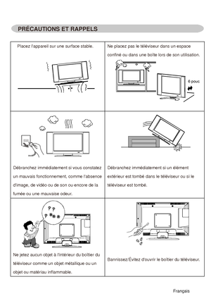 Page 82PRÉCAUTIONS ET RAPPELS
Placez lappareil sur une surface stable. Ne placez pas le téléviseur dans un espace 
confiné ou dans une boîte lors de son utilisation. 
6 pouc
Débranchez immédiatement si vous constatez 
un mauvais fonctionnement, comme labsence 
dimage, de vidéo ou de son ou encore de la 
fumée ou une mauvaise odeur.Débranchez immédiatement si un élément 
extérieur est tombé dans le téléviseur ou si le 
téléviseur est tombé.
Ne jetez aucun objet à lintérieur du boîtier du 
téléviseur comme un...