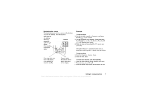 Page 7This
 is the Internet version 
of the users gui
de. © Pr
int on
ly for private us
e.
Getting to know your phone 7
Navigating the menus
The main menus are shown as icons on the desktop. 
To go to the desktop, press the joystick.Example
To set an alarm
1. Use the joystick to scroll to  Organizer, and press 
the left   key to  select it.
2. Use the joystick to scroll down to Alarms,  and press 
the left   key to select  this function. Press the left 
  key again to select  Alarm.
3. Enter the time and press...