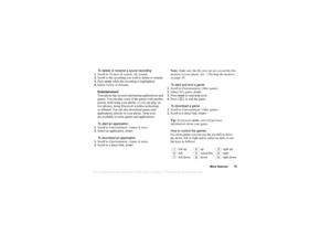 Page 75This
 is the Internet version 
of the users gui
de. © Pr
int on
ly for private us
e.
More features 75
To delete or rename a sound recording
1. Scroll to  Pictures & sounds , My sounds .
2. Scroll to the recording you wish to delete or rename.
3. Press 
MORE
 when the recording is highlighted.
4. Select  Delete or Rename .
Entertainment
Your phone has several entertaining applications and 
games. You can play some of the games with another 
person, both using your phone, or you can play on 
two phones,...
