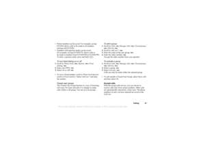 Page 41This is the Internet version of the users guide. © Print only for private use.
Calli ng 41
•Par ti al  n um bers  ca n be  sa ved. Fo r exam ple, s a vi ng  
012 3456 allo w s c alls t o be m ade t o al l nu mbers 
st arti ng  with  0 123 456.
• Num bers w it h  que stio n  m arks ca n be sa ve d. 
For exam ple , sa ving 012 34567?0, a llo w s c alls t o 
be made  t o  num bers from  0123456700 to 01 234 5679 0. 
T o en te r a que stio n  m ark,  pre ss and ho ld   .
T o  tu rn  f ixed d ialing  on or...