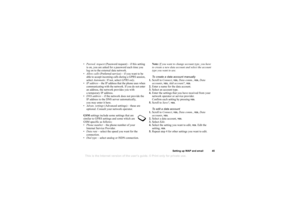 Page 45This is the Internet version of the users guide. © Print only for private use.
Settin g  up  WAP an d em ail 45
• Pass wd. r eque st (Pa ssw ord request ) –  if t h is  set ti ng 
i s  on,  you  a re  a ske d for a  p assw ord ea ch t im e y ou 
l o g  o n t o  th e ex tern al d ata n etwo rk .
• Allow ca lls (P ref erre d se rvice ) – i f yo u wan t t o b e 
ab le to  accept in co min g c a lls  durin g a GP RS sessio n, 
se le c t Au toma tic. I f n ot, se lect G PRS onl y.
• IP  ad dress – th e IP add...